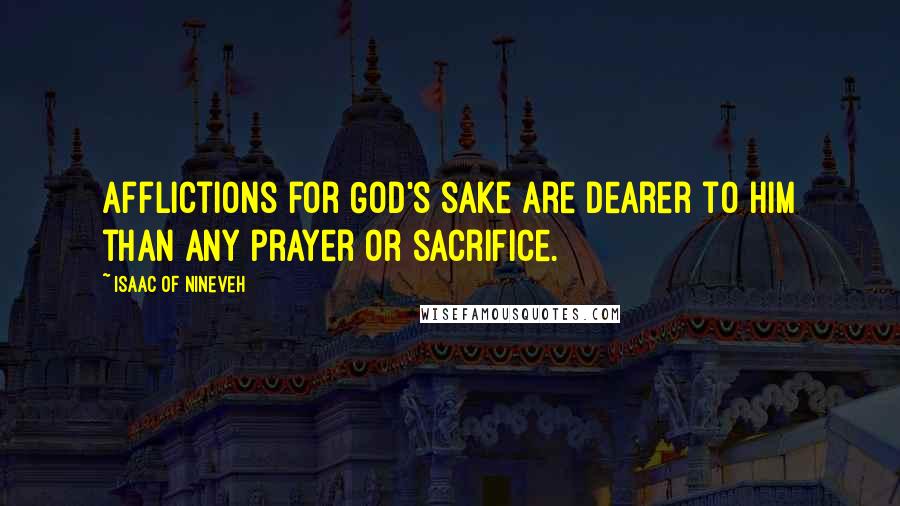 Isaac Of Nineveh Quotes: Afflictions for God's sake are dearer to Him than any prayer or sacrifice.