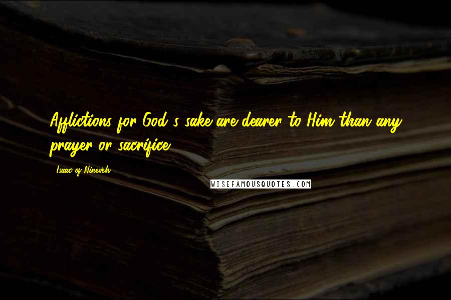 Isaac Of Nineveh Quotes: Afflictions for God's sake are dearer to Him than any prayer or sacrifice.