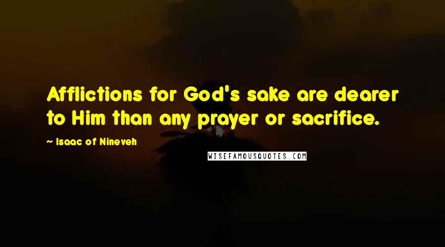 Isaac Of Nineveh Quotes: Afflictions for God's sake are dearer to Him than any prayer or sacrifice.