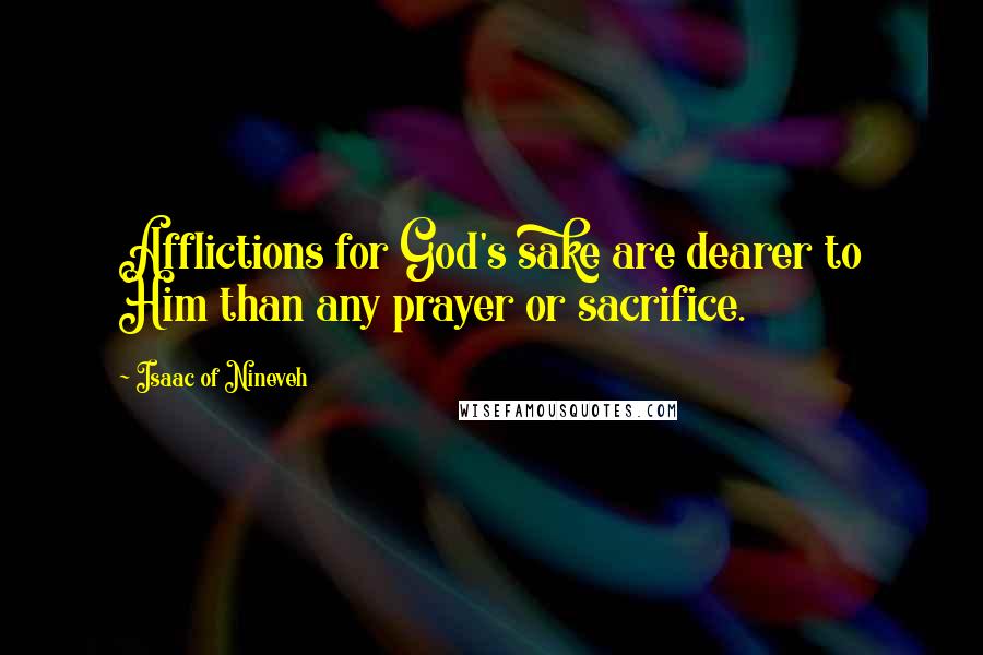 Isaac Of Nineveh Quotes: Afflictions for God's sake are dearer to Him than any prayer or sacrifice.
