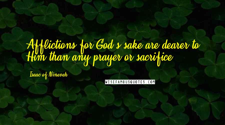 Isaac Of Nineveh Quotes: Afflictions for God's sake are dearer to Him than any prayer or sacrifice.