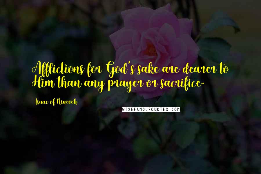 Isaac Of Nineveh Quotes: Afflictions for God's sake are dearer to Him than any prayer or sacrifice.