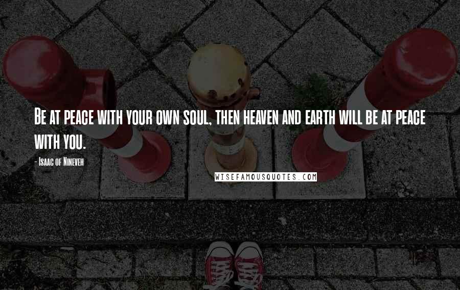 Isaac Of Nineveh Quotes: Be at peace with your own soul, then heaven and earth will be at peace with you.