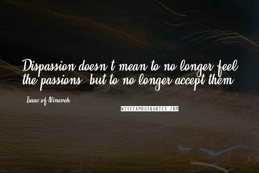 Isaac Of Nineveh Quotes: Dispassion doesn't mean to no longer feel the passions, but to no longer accept them.