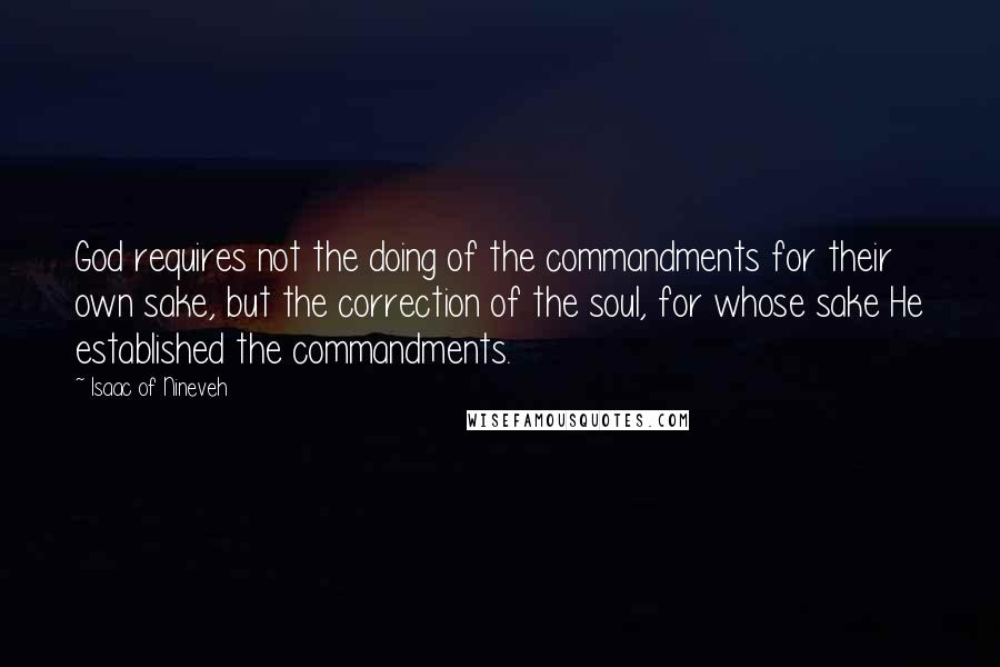 Isaac Of Nineveh Quotes: God requires not the doing of the commandments for their own sake, but the correction of the soul, for whose sake He established the commandments.