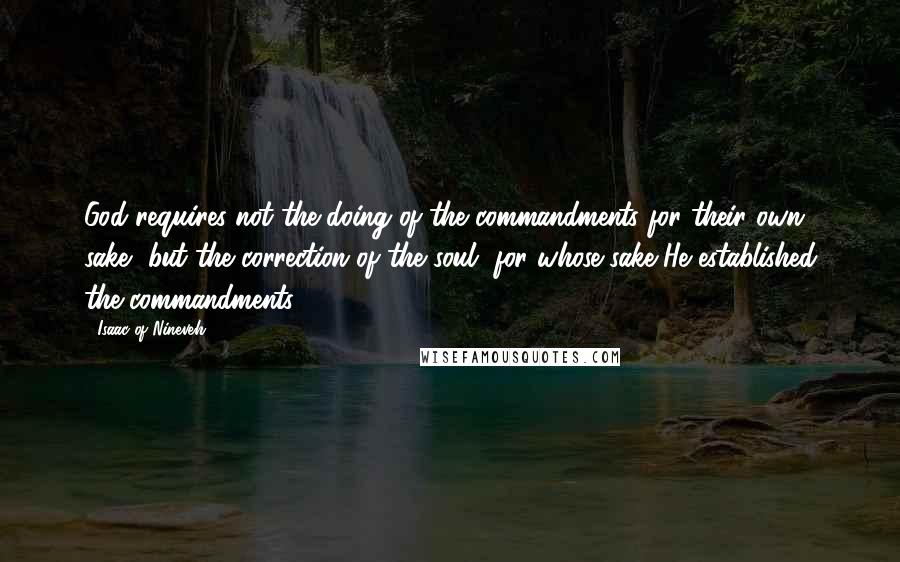 Isaac Of Nineveh Quotes: God requires not the doing of the commandments for their own sake, but the correction of the soul, for whose sake He established the commandments.