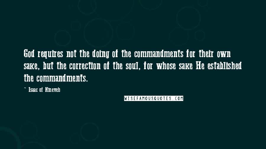 Isaac Of Nineveh Quotes: God requires not the doing of the commandments for their own sake, but the correction of the soul, for whose sake He established the commandments.