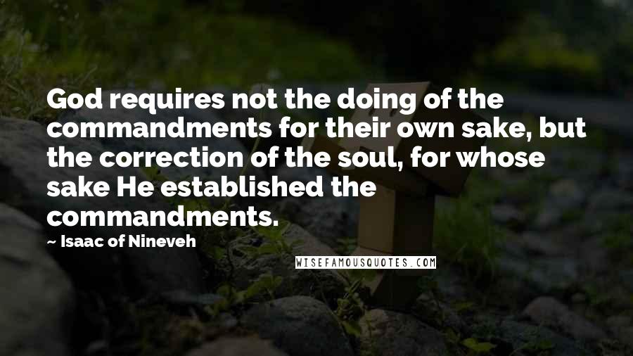 Isaac Of Nineveh Quotes: God requires not the doing of the commandments for their own sake, but the correction of the soul, for whose sake He established the commandments.