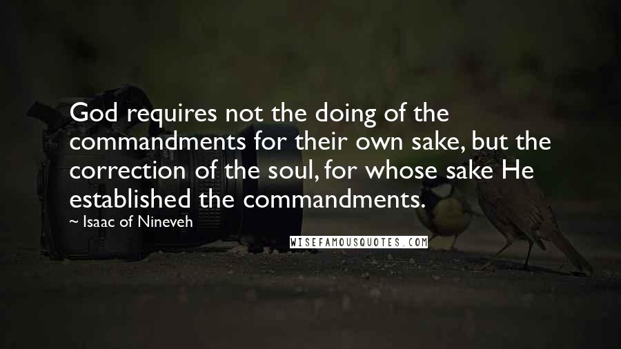 Isaac Of Nineveh Quotes: God requires not the doing of the commandments for their own sake, but the correction of the soul, for whose sake He established the commandments.