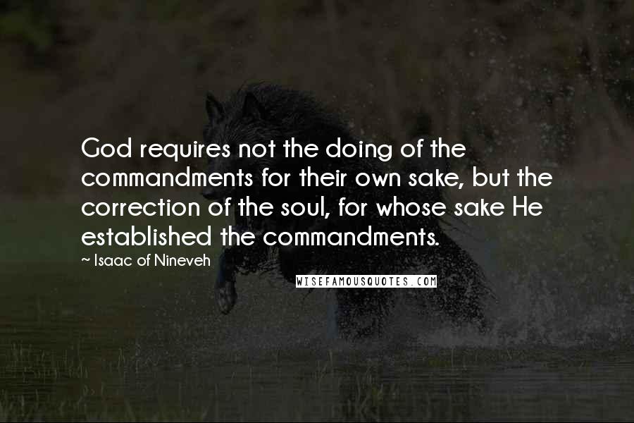 Isaac Of Nineveh Quotes: God requires not the doing of the commandments for their own sake, but the correction of the soul, for whose sake He established the commandments.