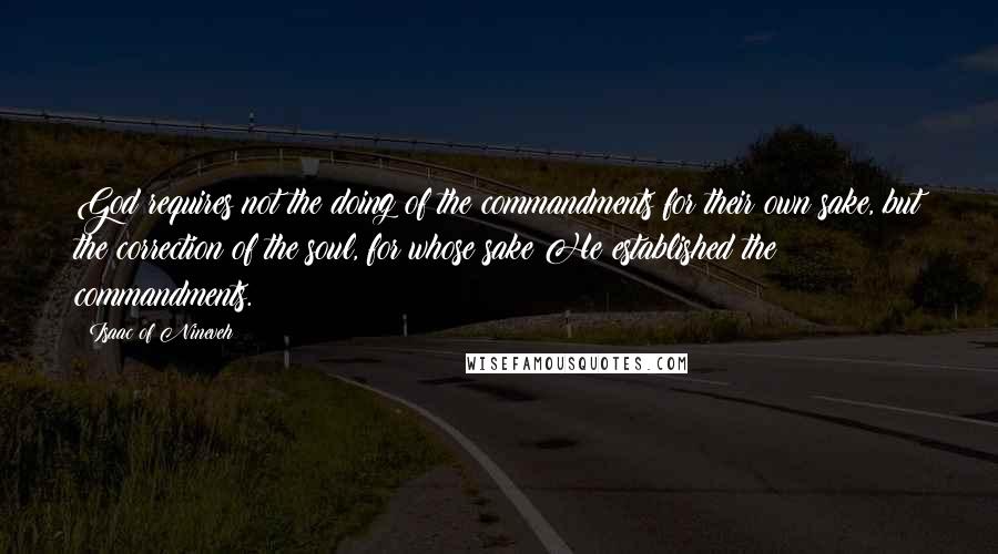 Isaac Of Nineveh Quotes: God requires not the doing of the commandments for their own sake, but the correction of the soul, for whose sake He established the commandments.