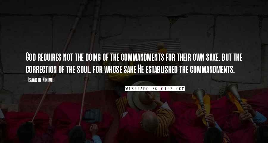 Isaac Of Nineveh Quotes: God requires not the doing of the commandments for their own sake, but the correction of the soul, for whose sake He established the commandments.