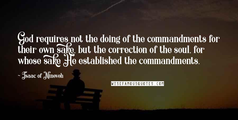 Isaac Of Nineveh Quotes: God requires not the doing of the commandments for their own sake, but the correction of the soul, for whose sake He established the commandments.