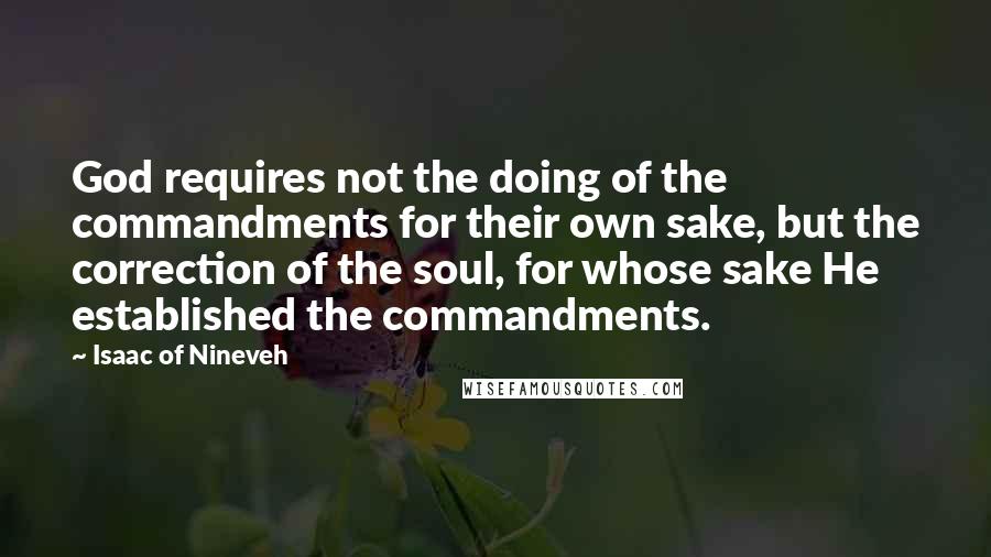 Isaac Of Nineveh Quotes: God requires not the doing of the commandments for their own sake, but the correction of the soul, for whose sake He established the commandments.