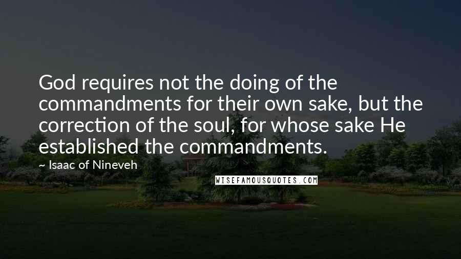 Isaac Of Nineveh Quotes: God requires not the doing of the commandments for their own sake, but the correction of the soul, for whose sake He established the commandments.