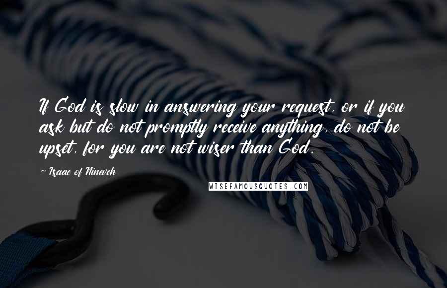 Isaac Of Nineveh Quotes: If God is slow in answering your request, or if you ask but do not promptly receive anything, do not be upset, for you are not wiser than God.