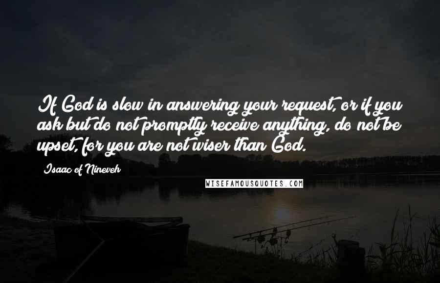 Isaac Of Nineveh Quotes: If God is slow in answering your request, or if you ask but do not promptly receive anything, do not be upset, for you are not wiser than God.