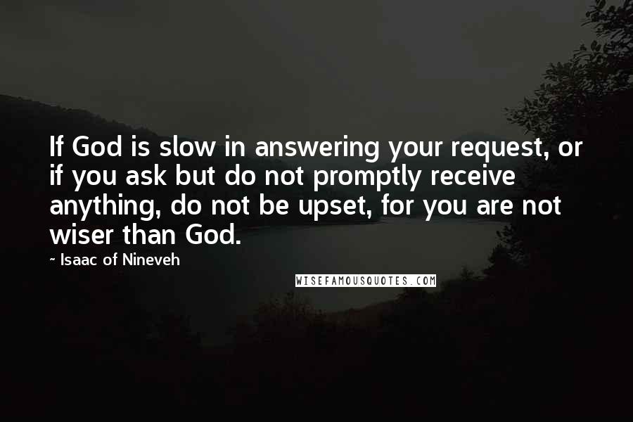 Isaac Of Nineveh Quotes: If God is slow in answering your request, or if you ask but do not promptly receive anything, do not be upset, for you are not wiser than God.