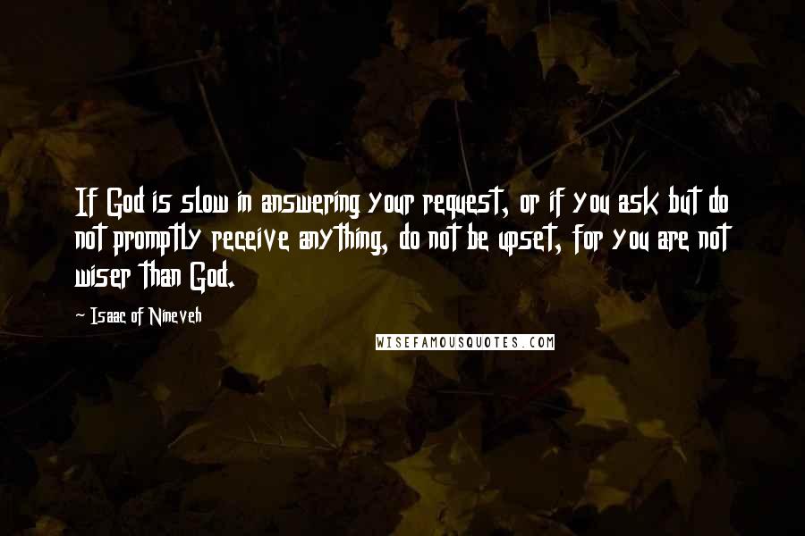 Isaac Of Nineveh Quotes: If God is slow in answering your request, or if you ask but do not promptly receive anything, do not be upset, for you are not wiser than God.