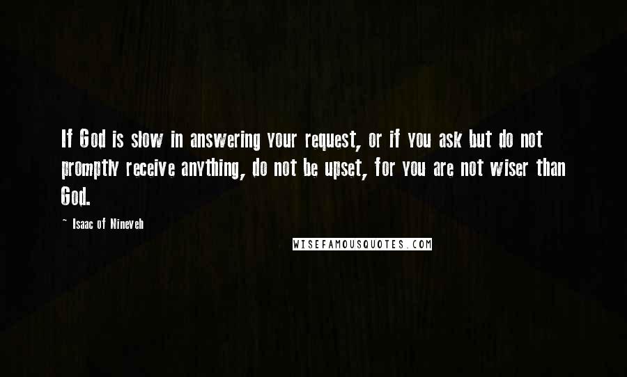 Isaac Of Nineveh Quotes: If God is slow in answering your request, or if you ask but do not promptly receive anything, do not be upset, for you are not wiser than God.