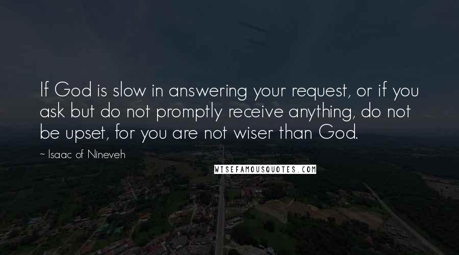 Isaac Of Nineveh Quotes: If God is slow in answering your request, or if you ask but do not promptly receive anything, do not be upset, for you are not wiser than God.