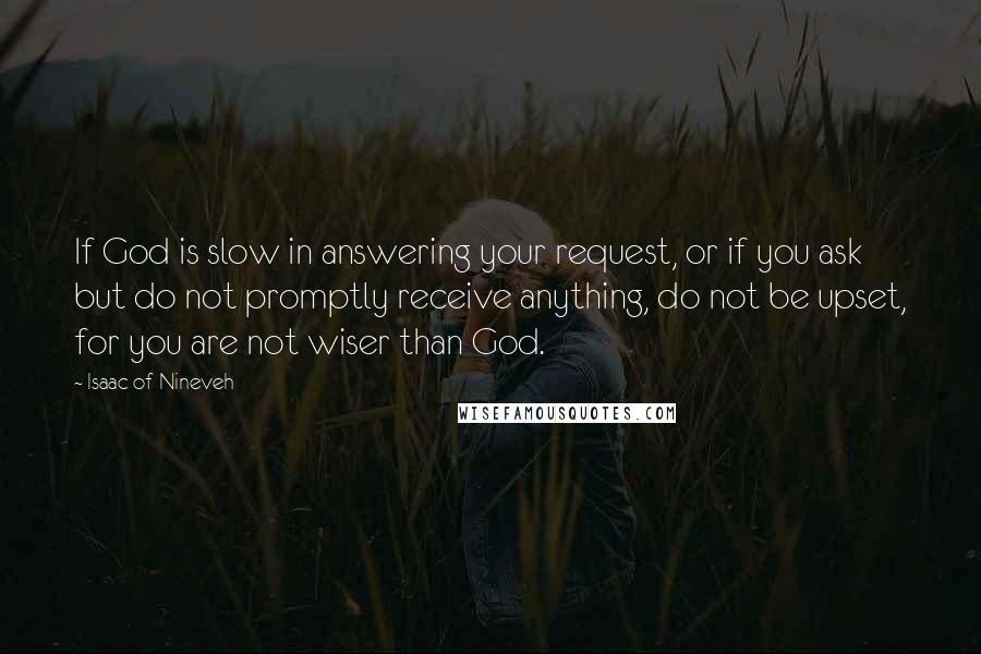 Isaac Of Nineveh Quotes: If God is slow in answering your request, or if you ask but do not promptly receive anything, do not be upset, for you are not wiser than God.