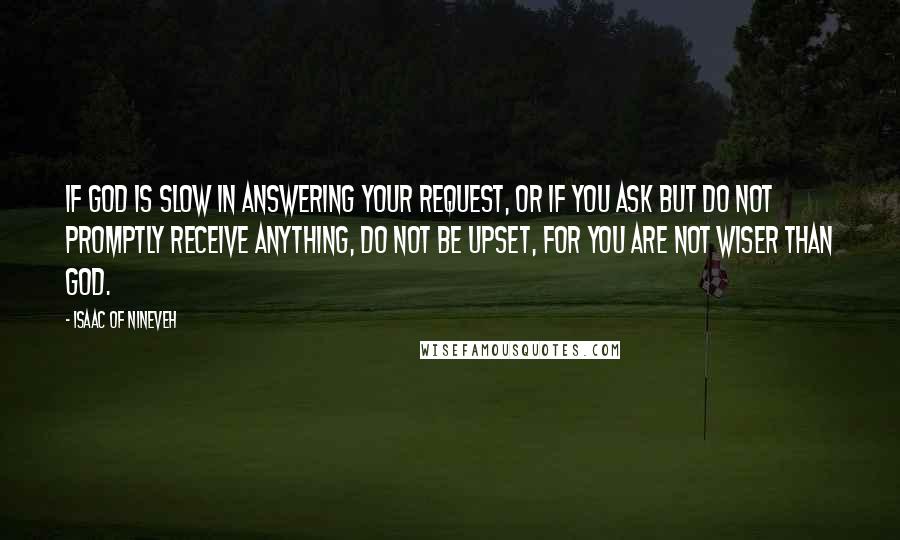 Isaac Of Nineveh Quotes: If God is slow in answering your request, or if you ask but do not promptly receive anything, do not be upset, for you are not wiser than God.
