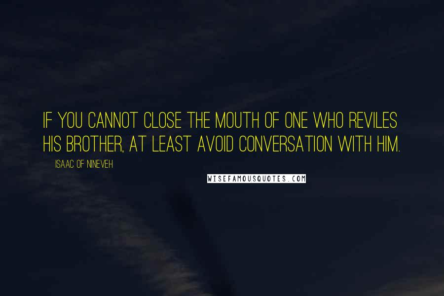 Isaac Of Nineveh Quotes: If you cannot close the mouth of one who reviles his brother, at least avoid conversation with him.