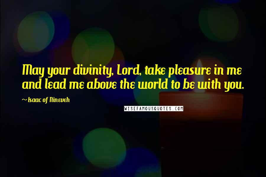 Isaac Of Nineveh Quotes: May your divinity, Lord, take pleasure in me and lead me above the world to be with you.