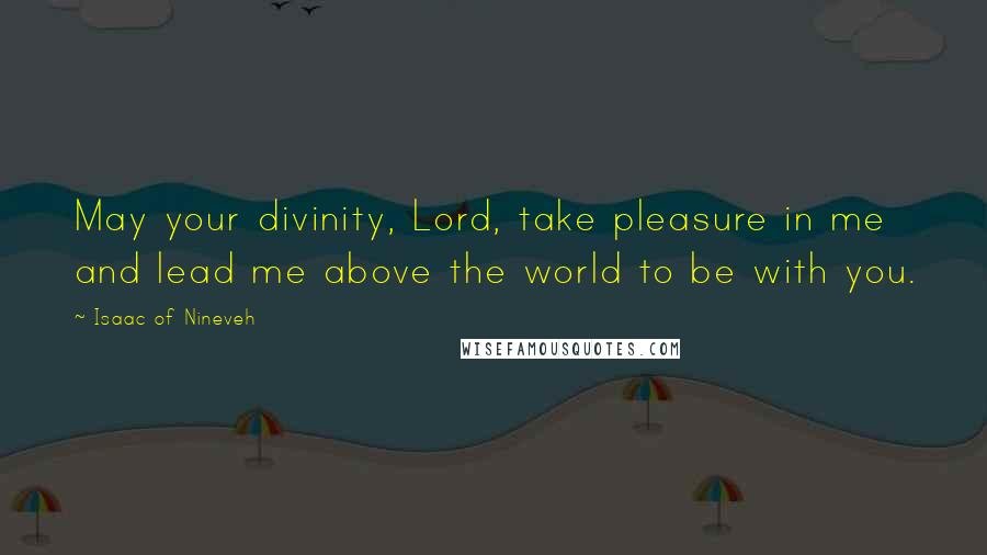 Isaac Of Nineveh Quotes: May your divinity, Lord, take pleasure in me and lead me above the world to be with you.