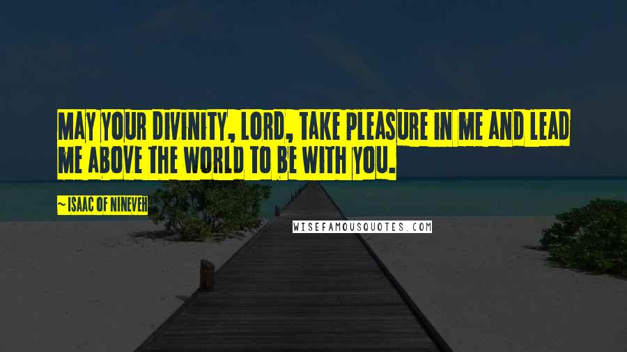 Isaac Of Nineveh Quotes: May your divinity, Lord, take pleasure in me and lead me above the world to be with you.