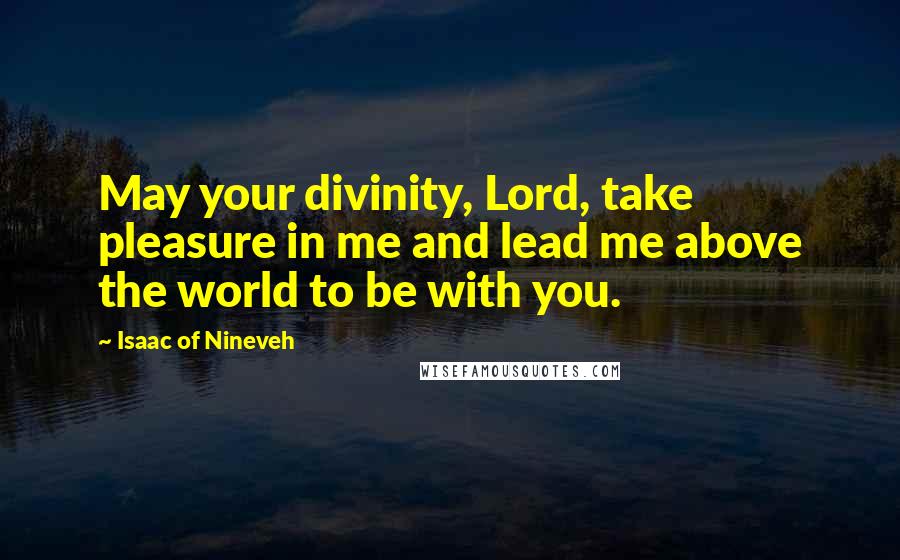 Isaac Of Nineveh Quotes: May your divinity, Lord, take pleasure in me and lead me above the world to be with you.
