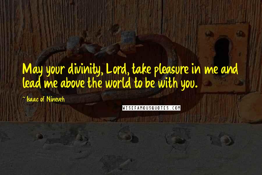 Isaac Of Nineveh Quotes: May your divinity, Lord, take pleasure in me and lead me above the world to be with you.