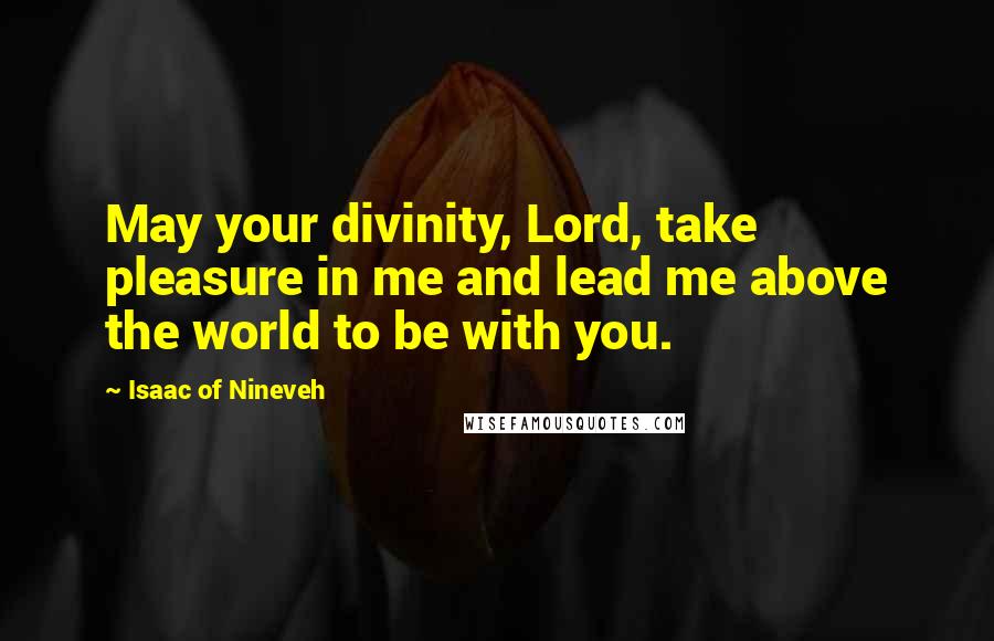 Isaac Of Nineveh Quotes: May your divinity, Lord, take pleasure in me and lead me above the world to be with you.