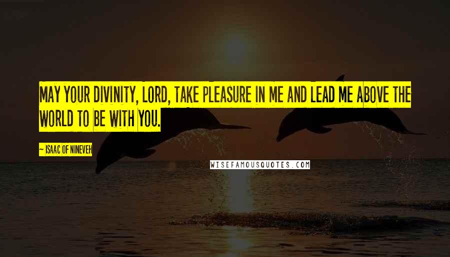 Isaac Of Nineveh Quotes: May your divinity, Lord, take pleasure in me and lead me above the world to be with you.