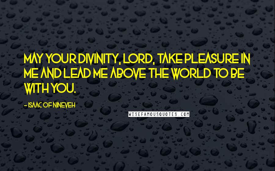 Isaac Of Nineveh Quotes: May your divinity, Lord, take pleasure in me and lead me above the world to be with you.
