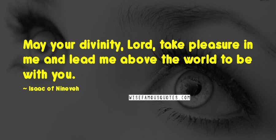 Isaac Of Nineveh Quotes: May your divinity, Lord, take pleasure in me and lead me above the world to be with you.