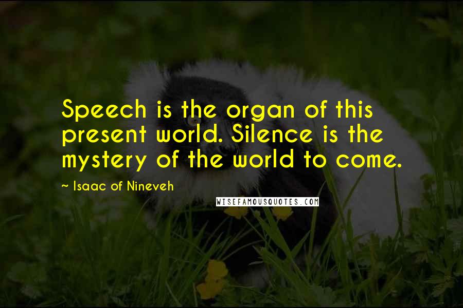 Isaac Of Nineveh Quotes: Speech is the organ of this present world. Silence is the mystery of the world to come.