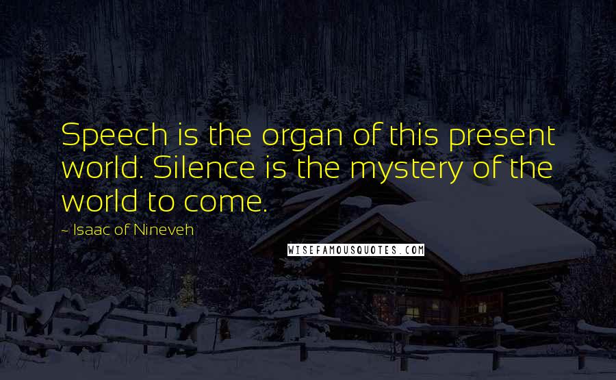 Isaac Of Nineveh Quotes: Speech is the organ of this present world. Silence is the mystery of the world to come.