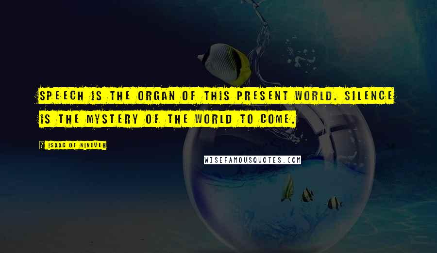 Isaac Of Nineveh Quotes: Speech is the organ of this present world. Silence is the mystery of the world to come.