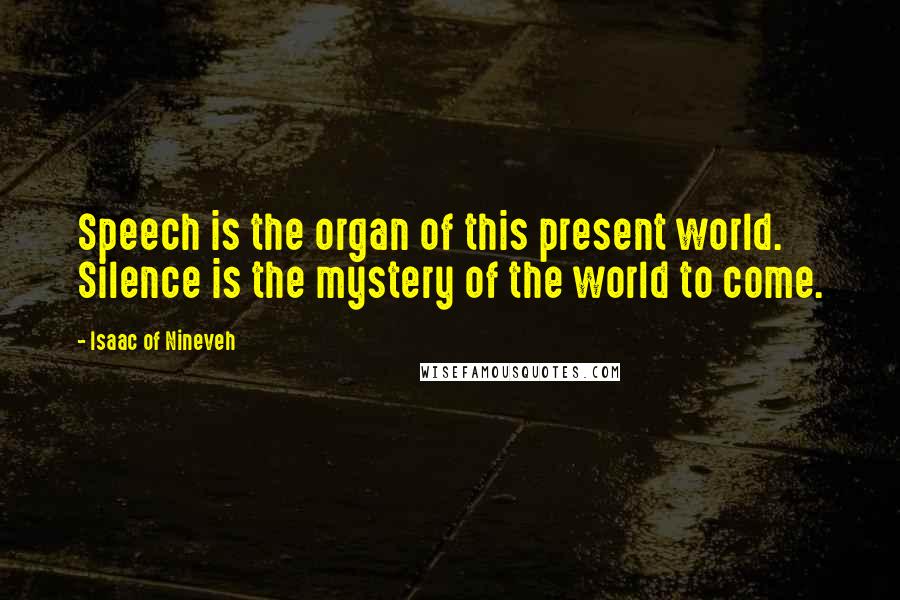 Isaac Of Nineveh Quotes: Speech is the organ of this present world. Silence is the mystery of the world to come.