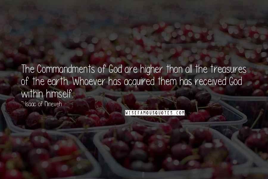 Isaac Of Nineveh Quotes: The Commandments of God are higher than all the treasures of the earth. Whoever has acquired them has received God within himself.