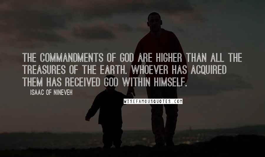 Isaac Of Nineveh Quotes: The Commandments of God are higher than all the treasures of the earth. Whoever has acquired them has received God within himself.