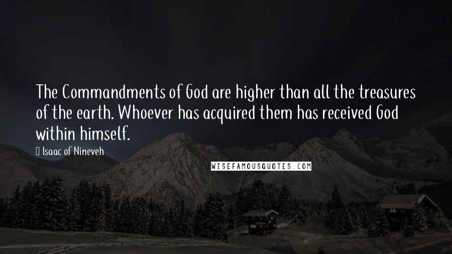 Isaac Of Nineveh Quotes: The Commandments of God are higher than all the treasures of the earth. Whoever has acquired them has received God within himself.