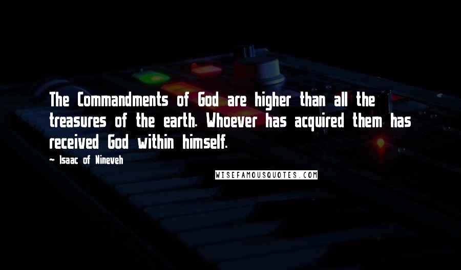 Isaac Of Nineveh Quotes: The Commandments of God are higher than all the treasures of the earth. Whoever has acquired them has received God within himself.