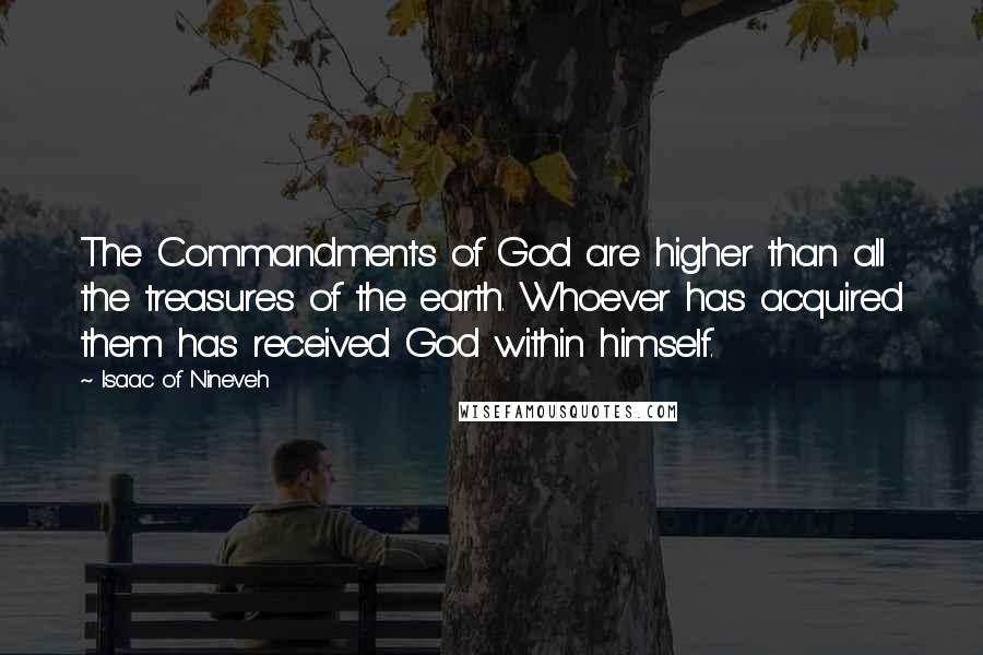 Isaac Of Nineveh Quotes: The Commandments of God are higher than all the treasures of the earth. Whoever has acquired them has received God within himself.