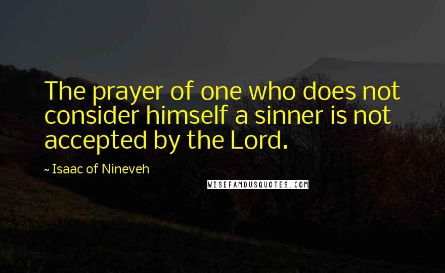 Isaac Of Nineveh Quotes: The prayer of one who does not consider himself a sinner is not accepted by the Lord.