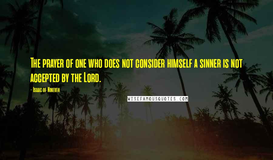 Isaac Of Nineveh Quotes: The prayer of one who does not consider himself a sinner is not accepted by the Lord.