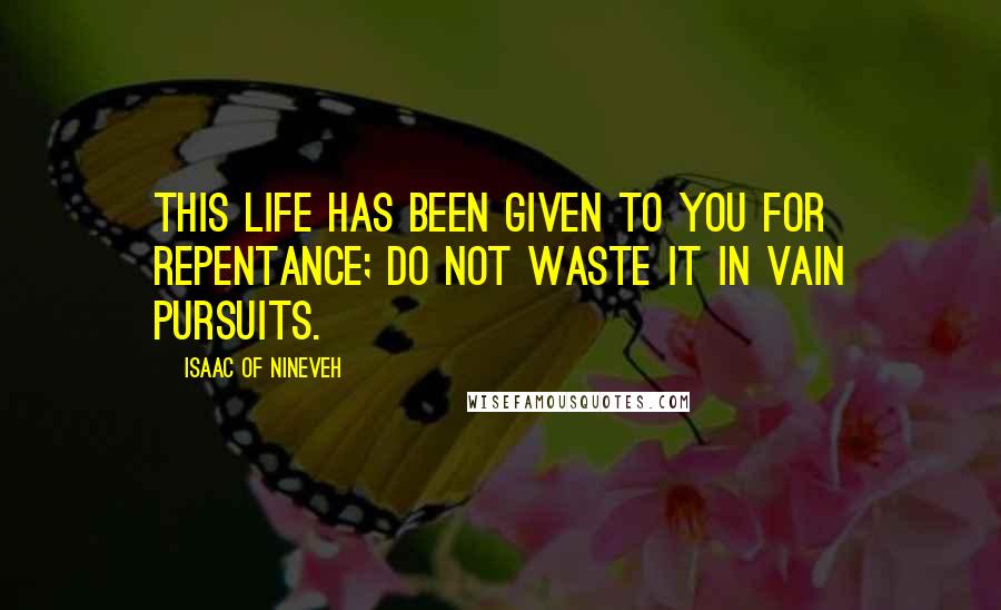 Isaac Of Nineveh Quotes: This life has been given to you for repentance; do not waste it in vain pursuits.