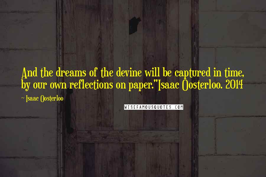 Isaac Oosterloo Quotes: And the dreams of the devine will be captured in time, by our own reflections on paper."Isaac Oosterloo. 2014